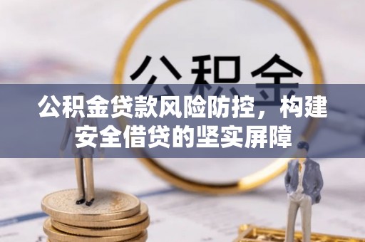 桐梓公积金贷款风险防控，构建安全借贷的坚实屏障