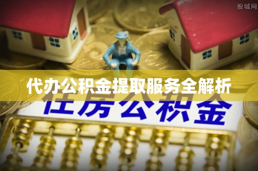桐梓代办公积金提取服务全解析
