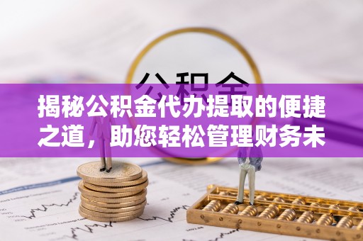 桐梓揭秘公积金代办提取的便捷之道，助您轻松管理财务未来