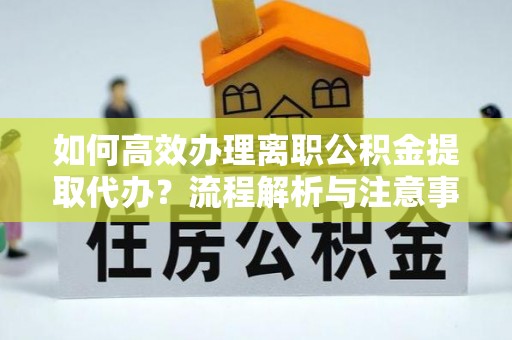 桐梓如何高效办理离职公积金提取代办？流程解析与注意事项