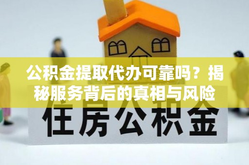 桐梓公积金提取代办可靠吗？揭秘服务背后的真相与风险