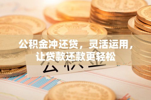 桐梓公积金冲还贷，灵活运用，让贷款还款更轻松