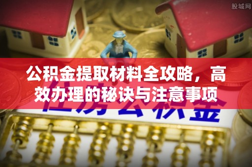 桐梓公积金提取材料全攻略，高效办理的秘诀与注意事项
