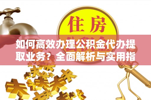 桐梓如何高效办理公积金代办提取业务？全面解析与实用指南