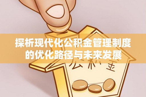 桐梓探析现代化公积金管理制度的优化路径与未来发展