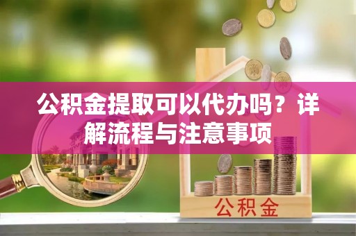 桐梓公积金提取可以代办吗？详解流程与注意事项