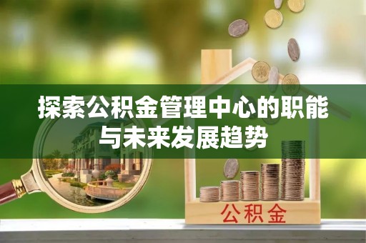 桐梓探索公积金管理中心的职能与未来发展趋势