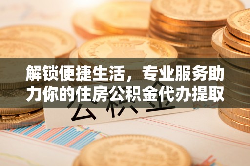 桐梓解锁便捷生活，专业服务助力你的住房公积金代办提取