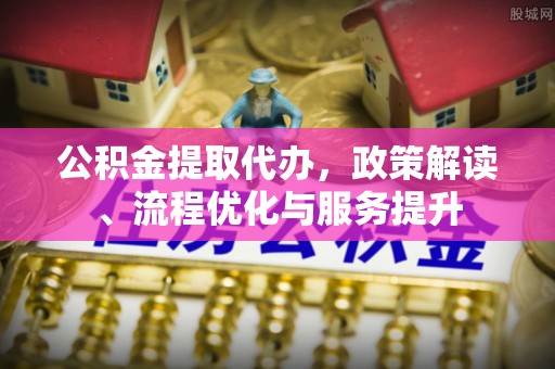 桐梓公积金提取代办，政策解读、流程优化与服务提升