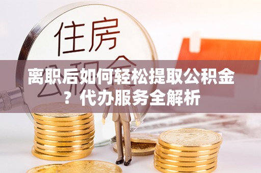桐梓离职后如何轻松提取公积金？代办服务全解析