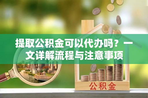 桐梓提取公积金可以代办吗？一文详解流程与注意事项
