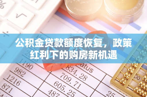 桐梓公积金贷款额度恢复，政策红利下的购房新机遇
