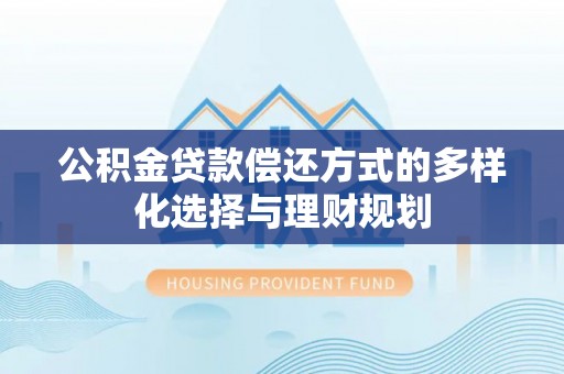 桐梓公积金贷款偿还方式的多样化选择与理财规划