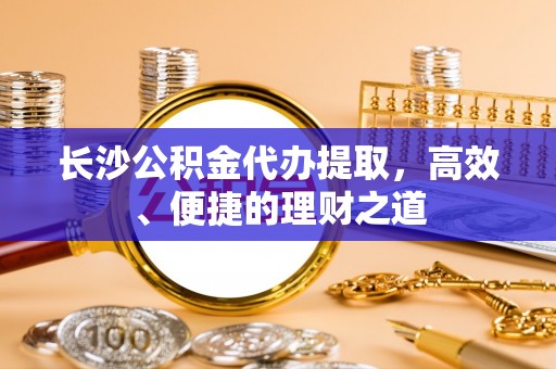桐梓长沙公积金代办提取，高效、便捷的理财之道