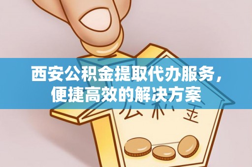 桐梓西安公积金提取代办服务，便捷高效的解决方案