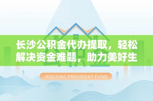 桐梓长沙公积金代办提取，轻松解决资金难题，助力美好生活