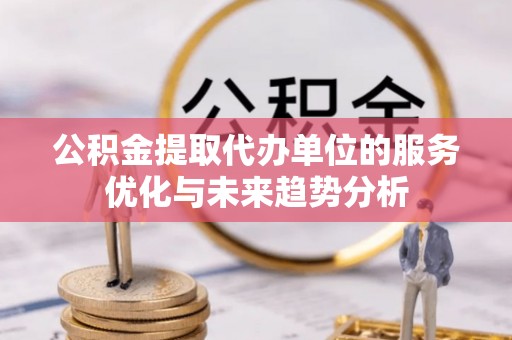 桐梓公积金提取代办单位的服务优化与未来趋势分析