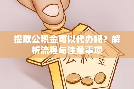 桐梓提取公积金可以代办吗？解析流程与注意事项