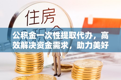 桐梓公积金一次性提取代办，高效解决资金需求，助力美好生活规划