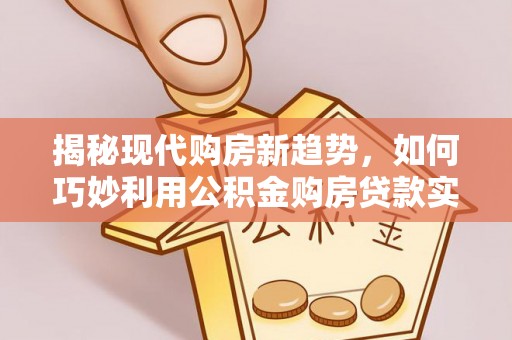 桐梓揭秘现代购房新趋势，如何巧妙利用公积金购房贷款实现梦想家园