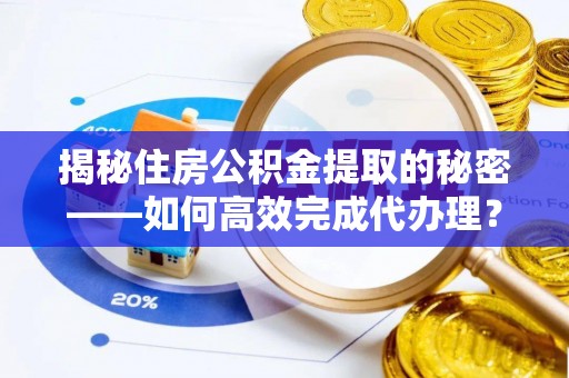 桐梓揭秘住房公积金提取的秘密——如何高效完成代办理？