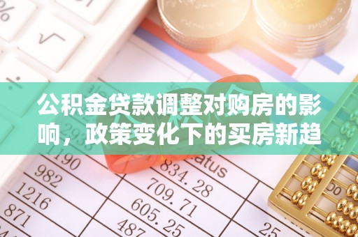 桐梓公积金贷款调整对购房的影响，政策变化下的买房新趋势
