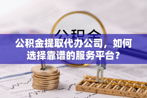 桐梓公积金提取代办公司，如何选择靠谱的服务平台？