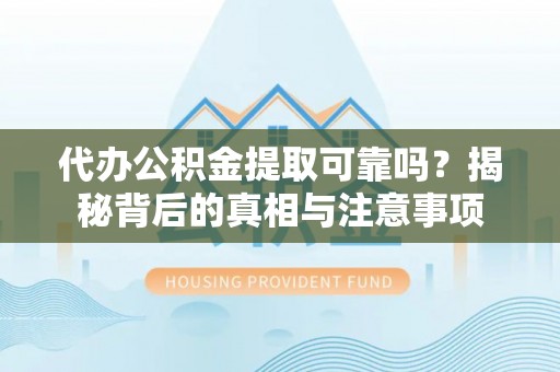 桐梓代办公积金提取可靠吗？揭秘背后的真相与注意事项