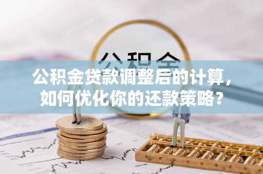 桐梓公积金贷款调整后的计算，如何优化你的还款策略？