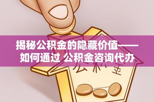 桐梓揭秘公积金的隐藏价值——如何通过 公积金咨询代办提取 优化财富管理