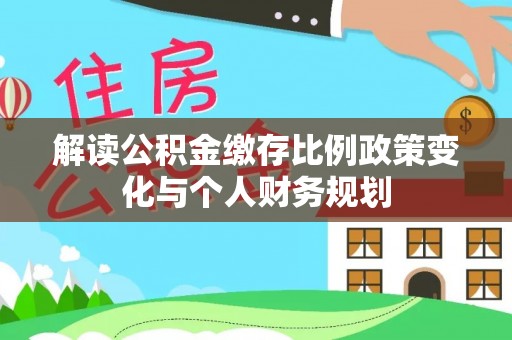 桐梓解读公积金缴存比例政策变化与个人财务规划
