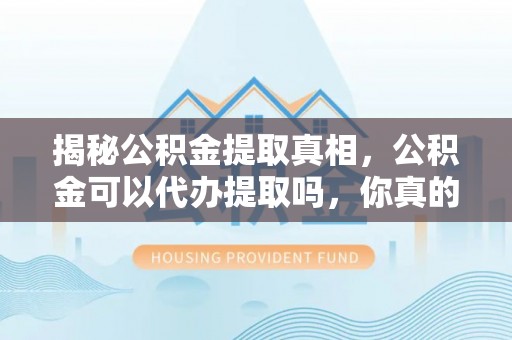 桐梓揭秘公积金提取真相，公积金可以代办提取吗，你真的了解吗？