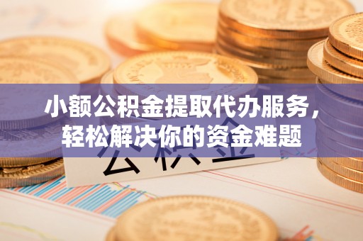 桐梓小额公积金提取代办服务，轻松解决你的资金难题