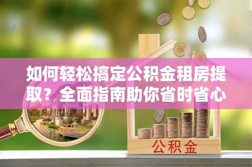 桐梓如何轻松搞定公积金租房提取？全面指南助你省时省心