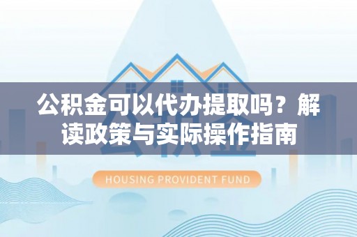 桐梓公积金可以代办提取吗？解读政策与实际操作指南