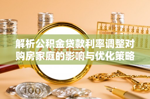 桐梓解析公积金贷款利率调整对购房家庭的影响与优化策略
