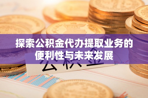 桐梓探索公积金代办提取业务的便利性与未来发展