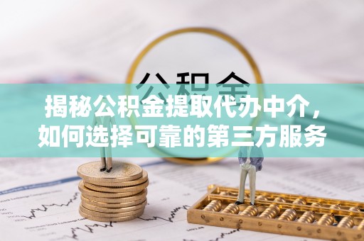 桐梓揭秘公积金提取代办中介，如何选择可靠的第三方服务