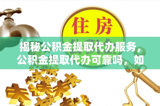 桐梓揭秘公积金提取代办服务，公积金提取代办可靠吗，如何选择正规渠道