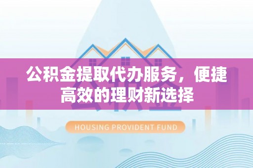 桐梓公积金提取代办服务，便捷高效的理财新选择