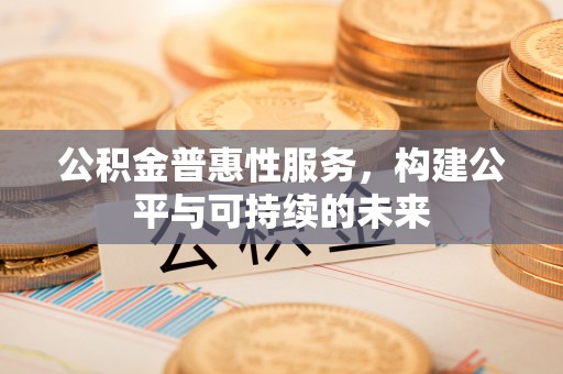 桐梓公积金普惠性服务，构建公平与可持续的未来