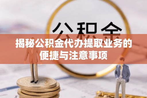 桐梓揭秘公积金代办提取业务的便捷与注意事项