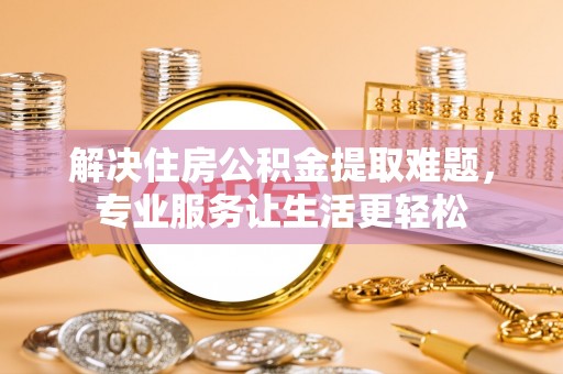 桐梓解决住房公积金提取难题，专业服务让生活更轻松
