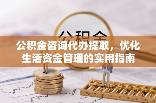 桐梓公积金咨询代办提取，优化生活资金管理的实用指南