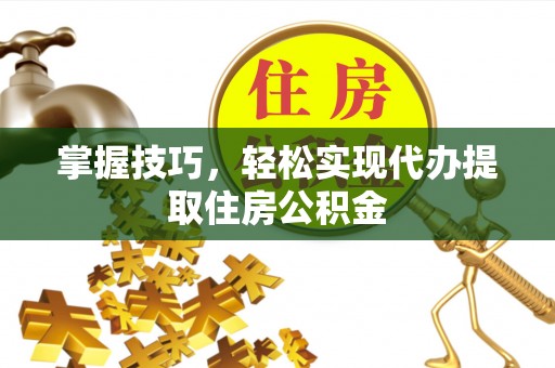 桐梓掌握技巧，轻松实现代办提取住房公积金