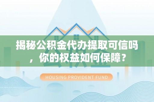 桐梓揭秘公积金代办提取可信吗，你的权益如何保障？