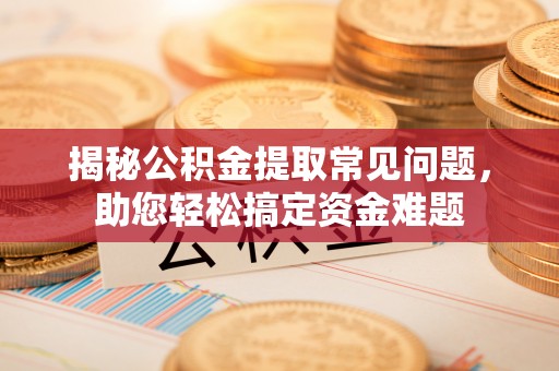 桐梓揭秘公积金提取常见问题，助您轻松搞定资金难题