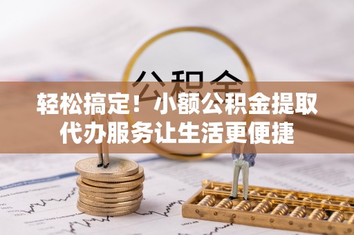 桐梓轻松搞定！小额公积金提取代办服务让生活更便捷