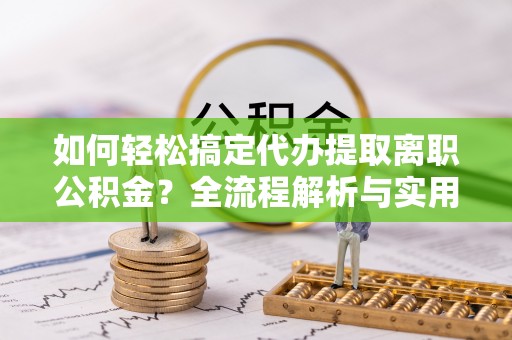 桐梓如何轻松搞定代办提取离职公积金？全流程解析与实用指南