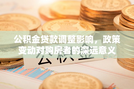 桐梓公积金贷款调整影响，政策变动对购房者的深远意义